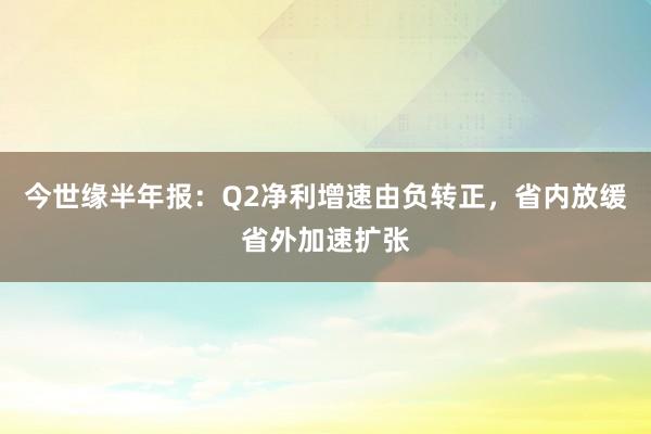 今世缘半年报：Q2净利增速由负转正，省内放缓省外加速扩张