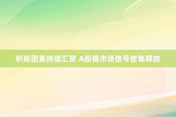 积极因素持续汇聚 A股稳市场信号密集释放