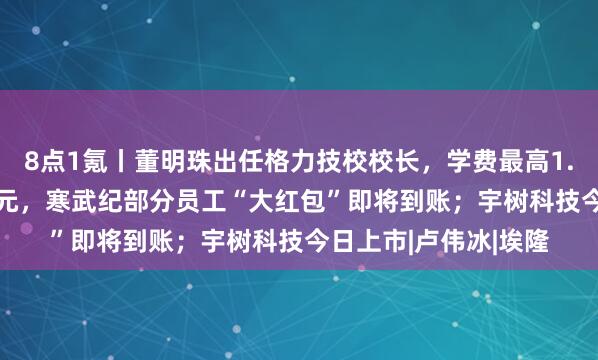 8点1氪丨董明珠出任格力技校校长，学费最高1.5万元；人均557万元，寒武纪部分员工“大红包”即将到账；宇树科技今日上市|卢伟冰|埃隆