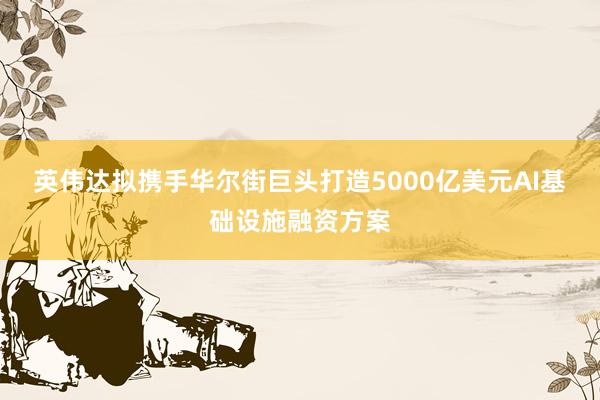 英伟达拟携手华尔街巨头打造5000亿美元AI基础设施融资方案