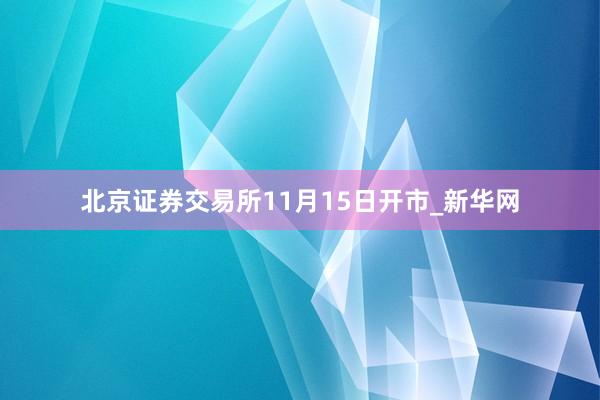 北京证券交易所11月15日开市_新华网