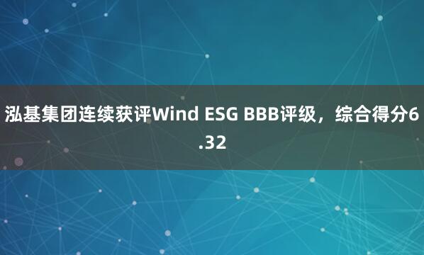 泓基集团连续获评Wind ESG BBB评级，综合得分6.32