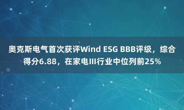 奥克斯电气首次获评Wind ESG BBB评级，综合得分6.88，在家电Ⅲ行业中位列前25%