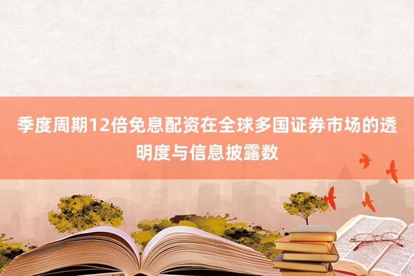 季度周期12倍免息配资在全球多国证券市场的透明度与信息披露数