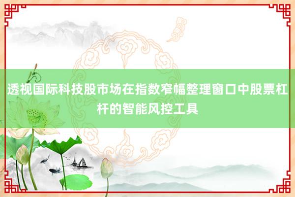 透视国际科技股市场在指数窄幅整理窗口中股票杠杆的智能风控工具