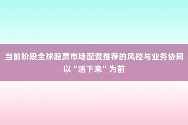 当前阶段全球股票市场配资推荐的风控与业务协同以“活下来”为前