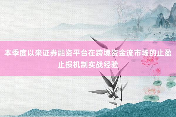 本季度以来证券融资平台在跨境资金流市场的止盈止损机制实战经验