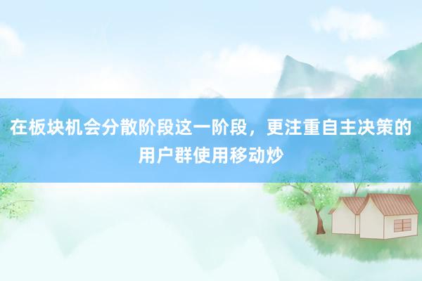 在板块机会分散阶段这一阶段，更注重自主决策的用户群使用移动炒