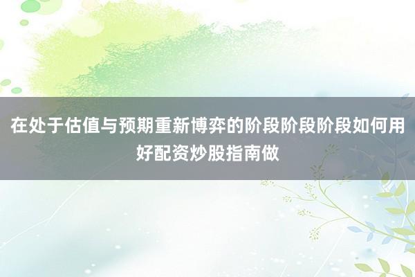 在处于估值与预期重新博弈的阶段阶段阶段如何用好配资炒股指南做