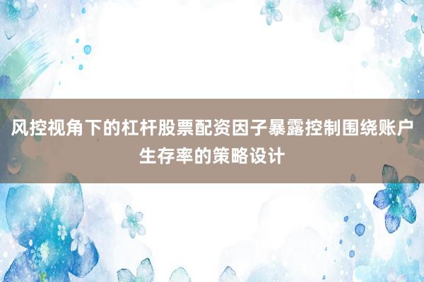 风控视角下的杠杆股票配资因子暴露控制围绕账户生存率的策略设计