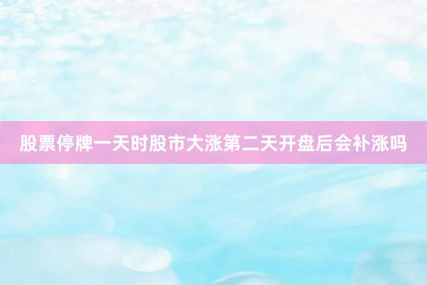 股票停牌一天时股市大涨第二天开盘后会补涨吗