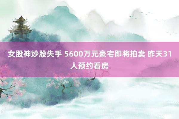女股神炒股失手 5600万元豪宅即将拍卖 昨天31人预约看房