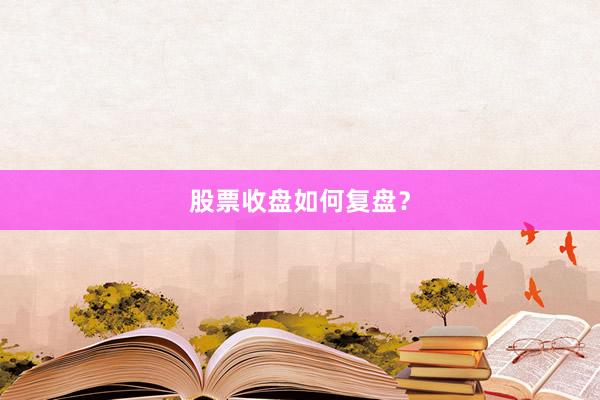 股票收盘如何复盘？