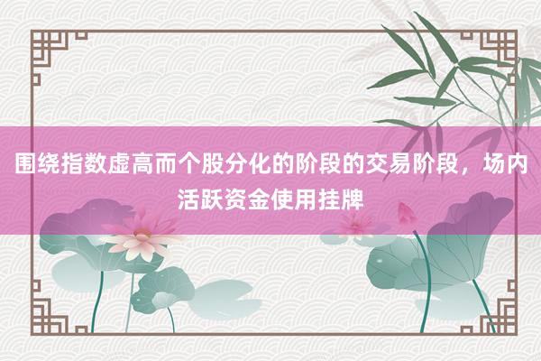 围绕指数虚高而个股分化的阶段的交易阶段，场内活跃资金使用挂牌