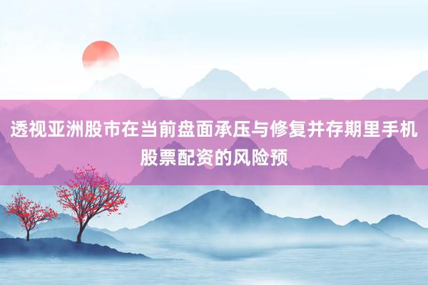 透视亚洲股市在当前盘面承压与修复并存期里手机股票配资的风险预