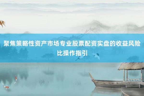 聚焦策略性资产市场专业股票配资实盘的收益风险比操作指引
