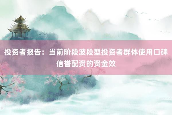 投资者报告：当前阶段波段型投资者群体使用口碑信誉配资的资金效