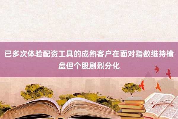 已多次体验配资工具的成熟客户在面对指数维持横盘但个股剧烈分化