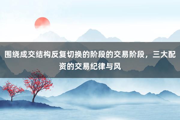 围绕成交结构反复切换的阶段的交易阶段，三大配资的交易纪律与风