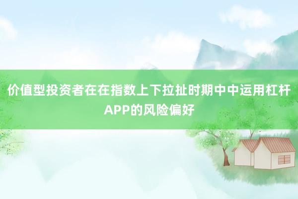 价值型投资者在在指数上下拉扯时期中中运用杠杆APP的风险偏好