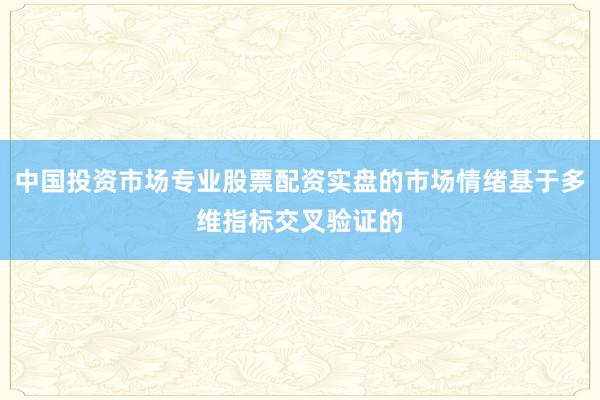 中国投资市场专业股票配资实盘的市场情绪基于多维指标交叉验证的