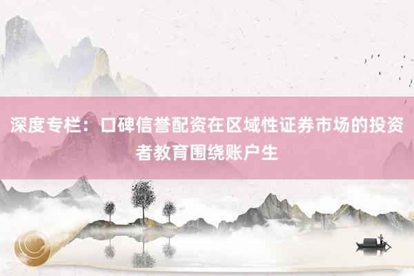 深度专栏：口碑信誉配资在区域性证券市场的投资者教育围绕账户生