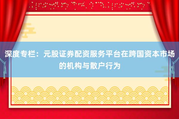 深度专栏:元股证券配资服务平台在跨国资本市场的机构与散户行为