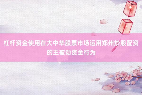 杠杆资金使用在大中华股票市场运用郑州炒股配资的主被动资金行为