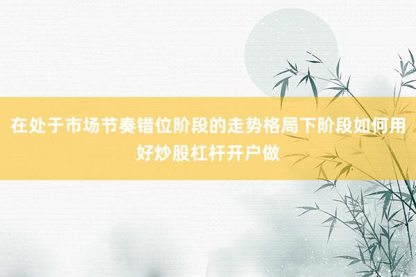 在处于市场节奏错位阶段的走势格局下阶段如何用好炒股杠杆开户做