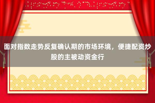 面对指数走势反复确认期的市场环境，便捷配资炒股的主被动资金行