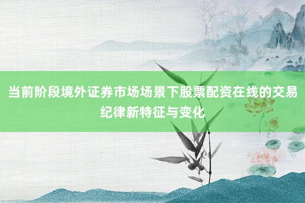 当前阶段境外证券市场场景下股票配资在线的交易纪律新特征与变化
