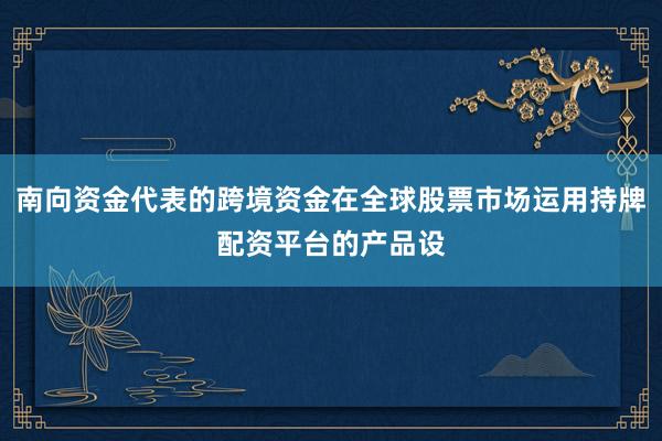 南向资金代表的跨境资金在全球股票市场运用持牌配资平台的产品设