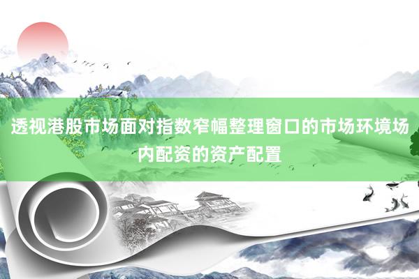 透视港股市场面对指数窄幅整理窗口的市场环境场内配资的资产配置