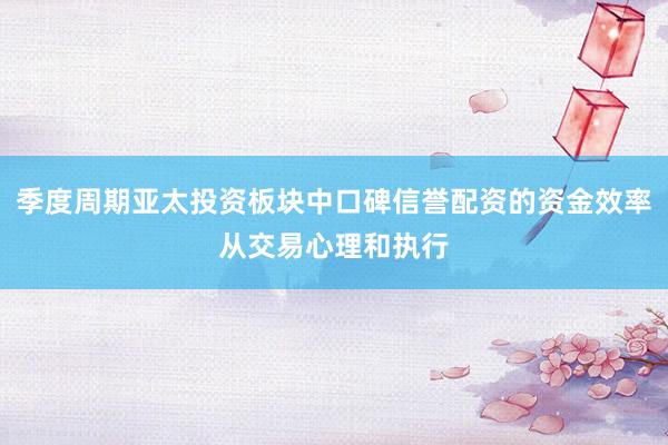 季度周期亚太投资板块中口碑信誉配资的资金效率从交易心理和执行