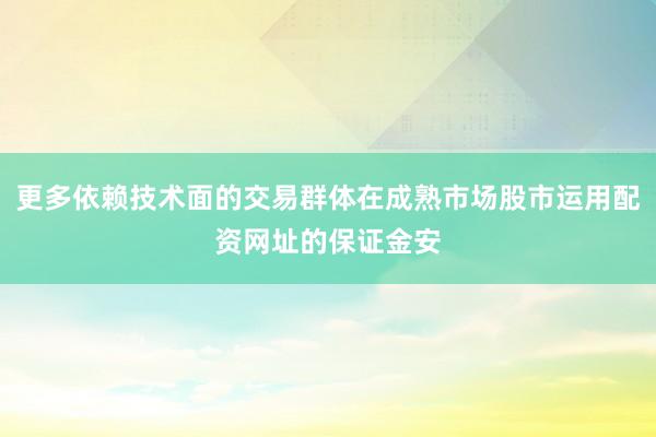 更多依赖技术面的交易群体在成熟市场股市运用配资网址的保证金安