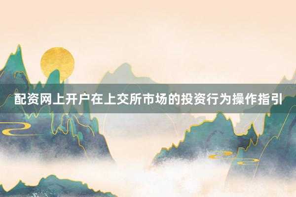 配资网上开户在上交所市场的投资行为操作指引