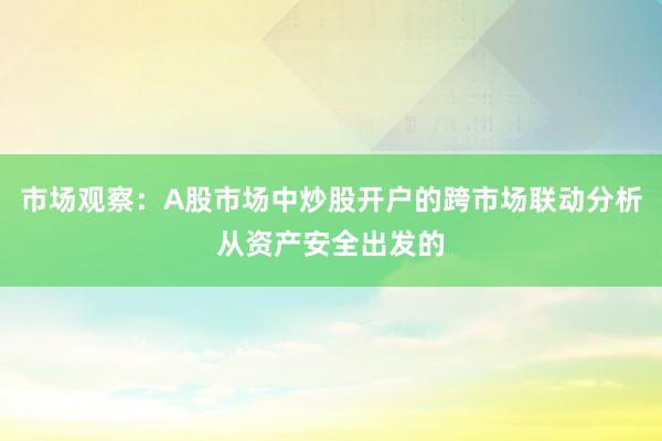市场观察：A股市场中炒股开户的跨市场联动分析从资产安全出发的
