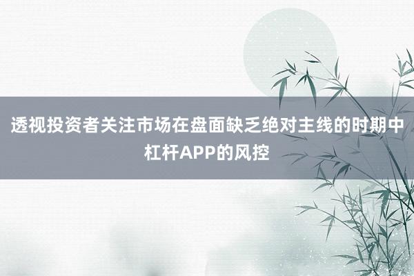 透视投资者关注市场在盘面缺乏绝对主线的时期中杠杆APP的风控