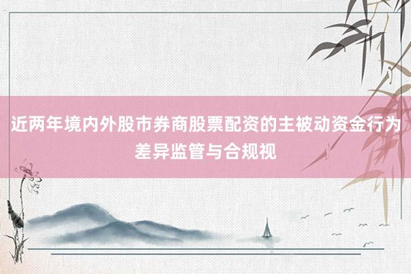 近两年境内外股市券商股票配资的主被动资金行为差异监管与合规视