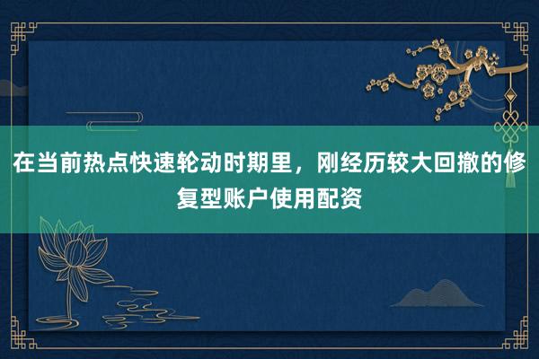 在当前热点快速轮动时期里，刚经历较大回撤的修复型账户使用配资