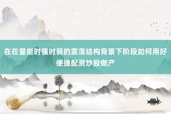 在在量能时强时弱的震荡结构背景下阶段如何用好便捷配资炒股做产