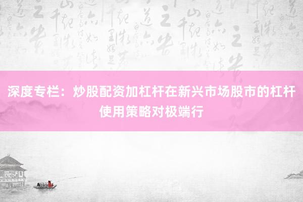 深度专栏：炒股配资加杠杆在新兴市场股市的杠杆使用策略对极端行