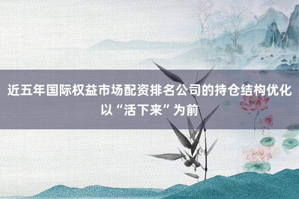 近五年国际权益市场配资排名公司的持仓结构优化以“活下来”为前