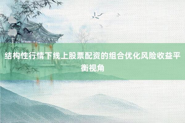 结构性行情下线上股票配资的组合优化风险收益平衡视角