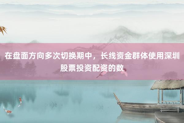 在盘面方向多次切换期中，长线资金群体使用深圳股票投资配资的数