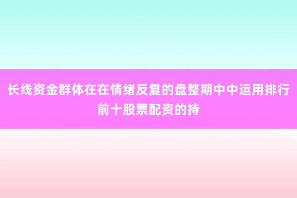 长线资金群体在在情绪反复的盘整期中中运用排行前十股票配资的持