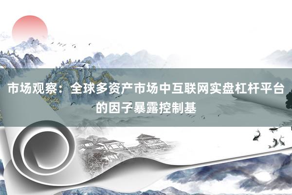 市场观察：全球多资产市场中互联网实盘杠杆平台的因子暴露控制基