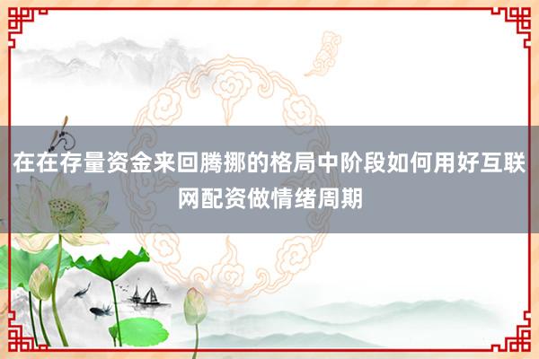 在在存量资金来回腾挪的格局中阶段如何用好互联网配资做情绪周期