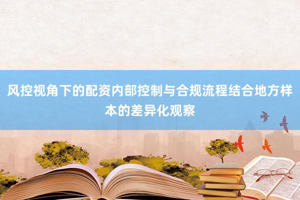 风控视角下的配资内部控制与合规流程结合地方样本的差异化观察