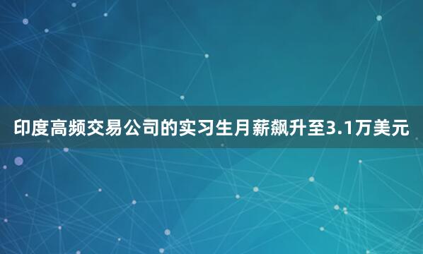 印度高频交易公司的实习生月薪飙升至3.1万美元